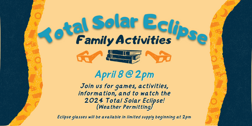 Blue and orange graphic with text reading: Total Solar Eclipse, Family Activities. April 8th @ 2pm. Join us for games, activities, information, and to watch the 2024 Solar Eclipse (Weather Permitting). Eclipse glasses will be available in limited supply beginning at 2pm.