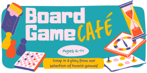 Text reading "Board Game Cafe; Ages 6-11; Drop in & play from our selections of board games!" surrounded by illustrations of board game pieces,  boards, spinners, and cards.